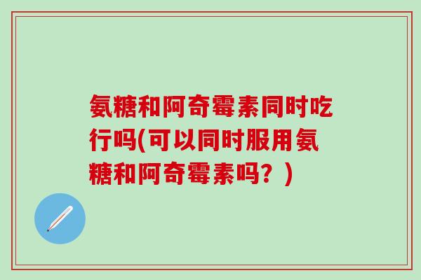 氨糖和阿奇霉素同时吃行吗(可以同时服用氨糖和阿奇霉素吗？)