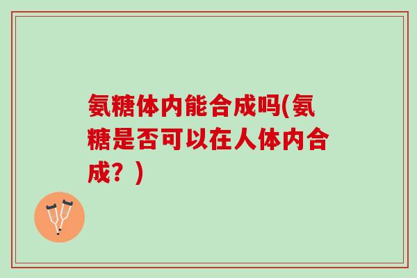 氨糖体内能合成吗(氨糖是否可以在人体内合成？)