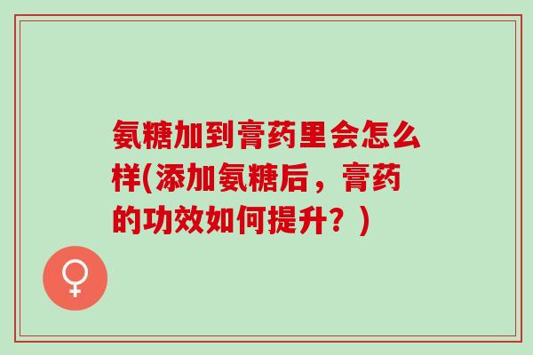 氨糖加到膏药里会怎么样(添加氨糖后，膏药的功效如何提升？)