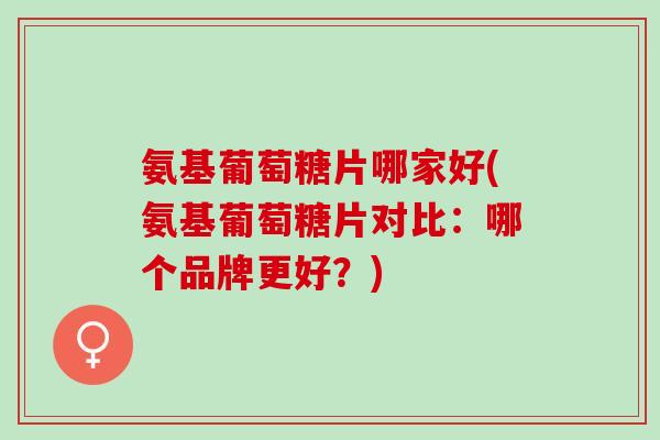 氨基葡萄糖片哪家好(氨基葡萄糖片对比：哪个品牌更好？)