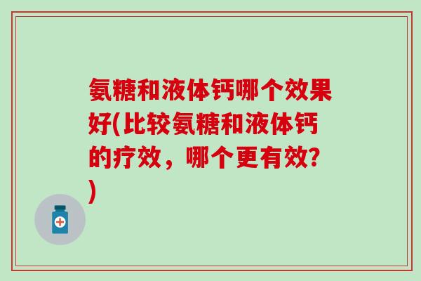 氨糖和液体钙哪个效果好(比较氨糖和液体钙的疗效，哪个更有效？)