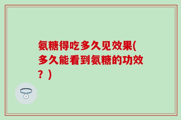 氨糖得吃多久见效果(多久能看到氨糖的功效？)