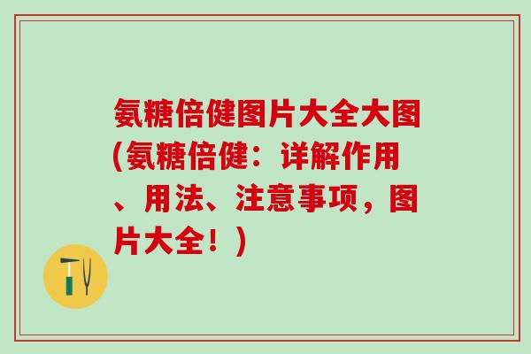 氨糖倍健图片大全大图(氨糖倍健：详解作用、用法、注意事项，图片大全！)