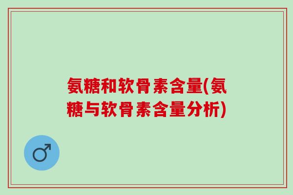 氨糖和软骨素含量(氨糖与软骨素含量分析)