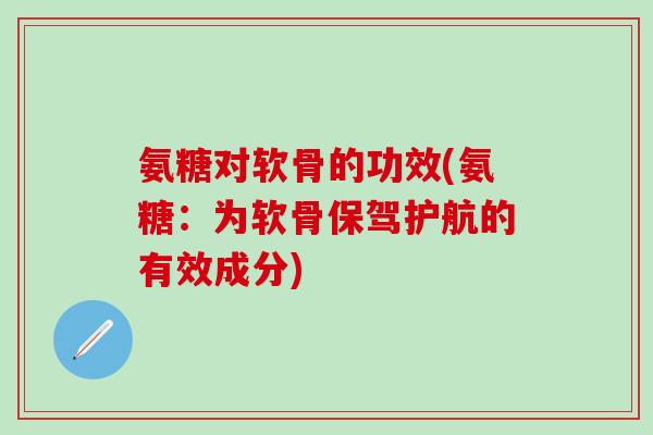 氨糖对软骨的功效(氨糖：为软骨保驾护航的有效成分)