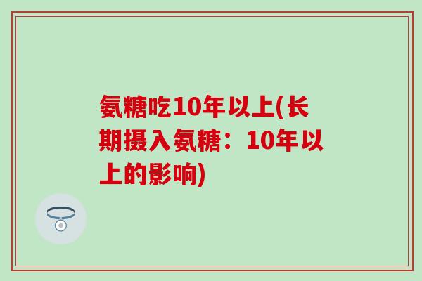 氨糖吃10年以上(长期摄入氨糖：10年以上的影响)