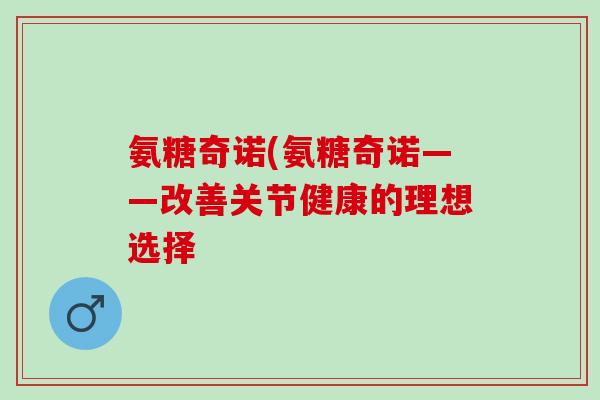 氨糖奇诺(氨糖奇诺——改善关节健康的理想选择