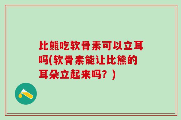 比熊吃软骨素可以立耳吗(软骨素能让比熊的耳朵立起来吗?) 比熊吃软骨素可以立耳吗(软骨素能让比熊的耳朵立起来吗?)