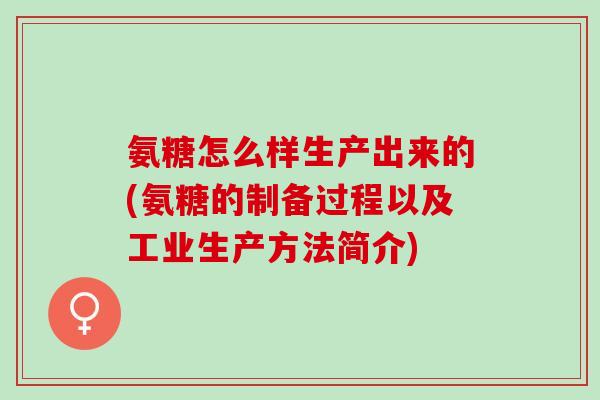 氨糖怎么样生产出来的(氨糖的制备过程以及工业生产方法简介)