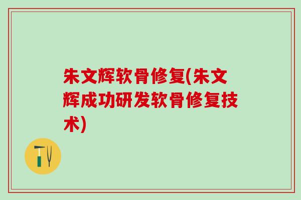 朱文辉软骨修复(朱文辉成功研发软骨修复技术)