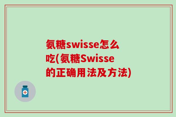 氨糖swisse怎么吃(氨糖Swisse的正确用法及方法)