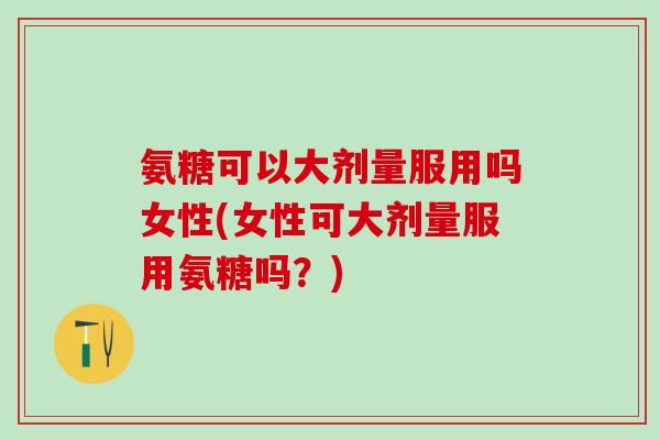 氨糖可以大剂量服用吗女性(女性可大剂量服用氨糖吗?) 氨糖可以大剂量服用吗女性(女性可大剂量服用氨糖吗?)