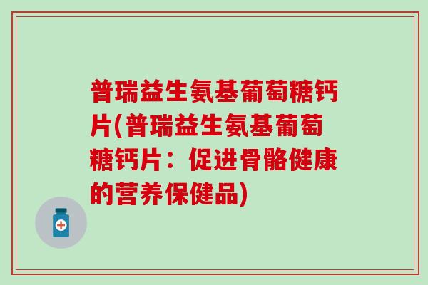 普瑞益生氨基葡萄糖钙片(普瑞益生氨基葡萄糖钙片：促进骨骼健康的营养保健品)