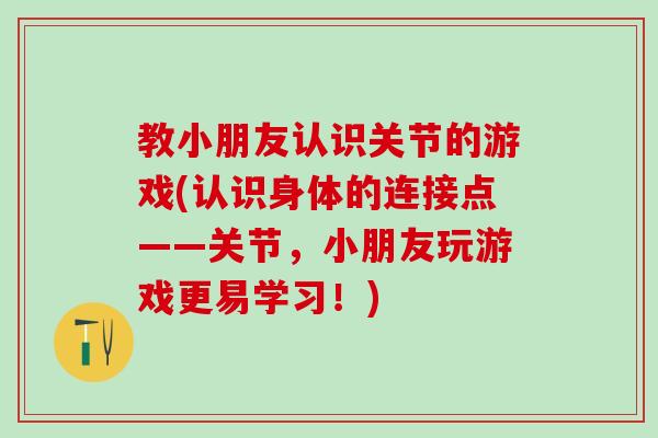 教小朋友认识关节的游戏(认识身体的连接点——关节，小朋友玩游戏更易学习！)