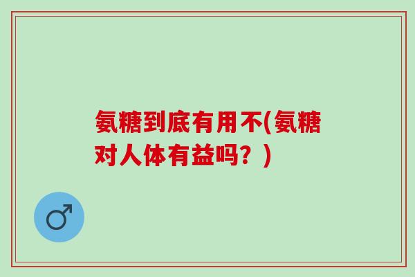 氨糖到底有用不(氨糖对人体有益吗？)