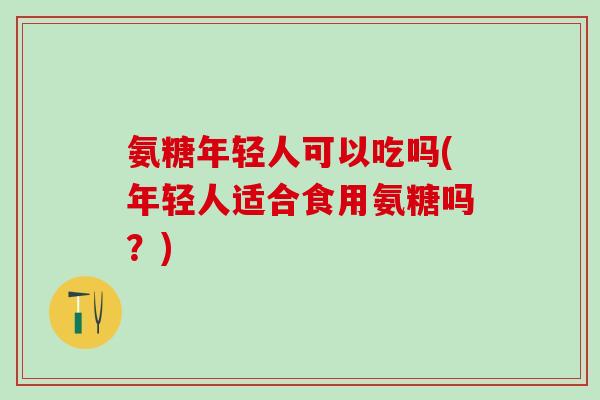 氨糖年轻人可以吃吗(年轻人适合食用氨糖吗？)