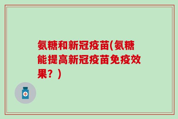 氨糖和新冠疫苗(氨糖能提高新冠疫苗免疫效果？)