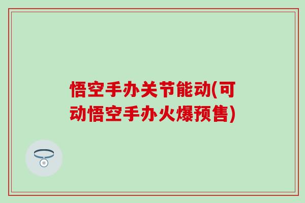 悟空手办关节能动(可动悟空手办火爆预售)