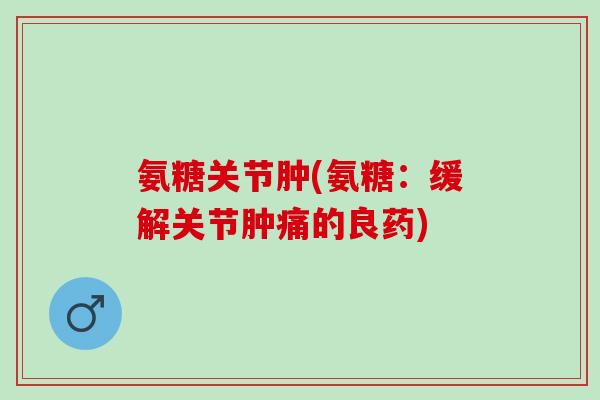 氨糖关节肿(氨糖：缓解关节肿痛的良药)