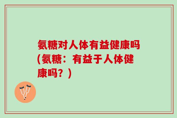 氨糖对人体有益健康吗(氨糖：有益于人体健康吗？)