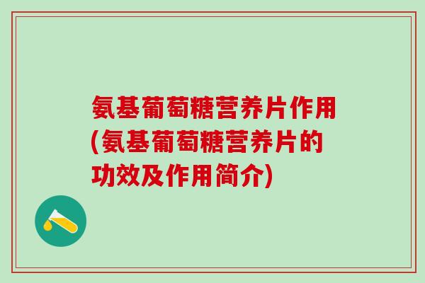 氨基葡萄糖营养片作用(氨基葡萄糖营养片的功效及作用简介)