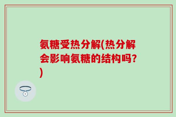 氨糖受热分解(热分解会影响氨糖的结构吗？)