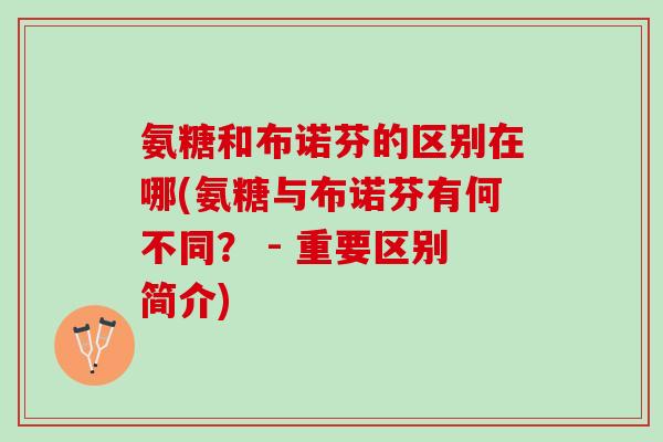 氨糖和布诺芬的区别在哪(氨糖与布诺芬有何不同? - 重要区别简介) 氨糖和布诺芬的区别在哪(氨糖与布诺芬有何不同? - 重要区别简介)