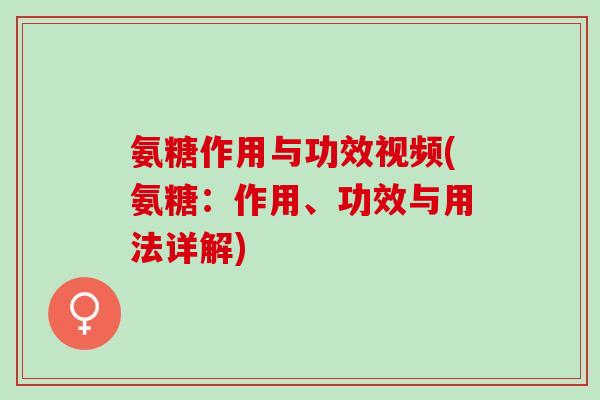 氨糖作用与功效视频(氨糖：作用、功效与用法详解)
