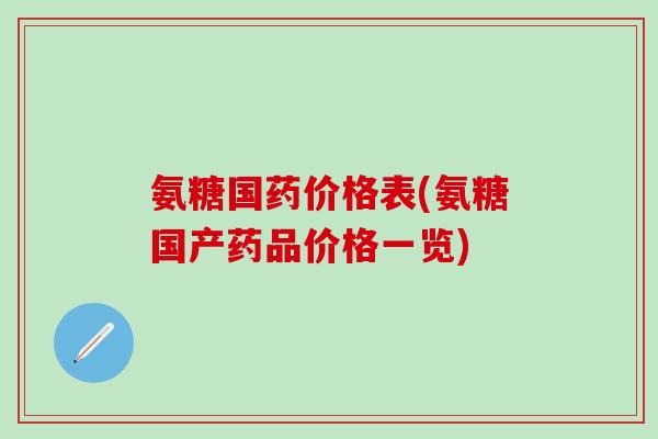 氨糖国药价格表(氨糖国产药品价格一览)