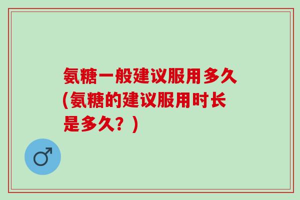 氨糖一般建议服用多久(氨糖的建议服用时长是多久？)