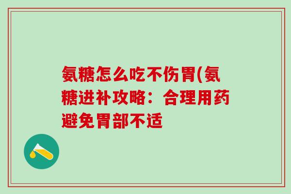氨糖怎么吃不伤胃(氨糖进补攻略：合理用药避免胃部不适