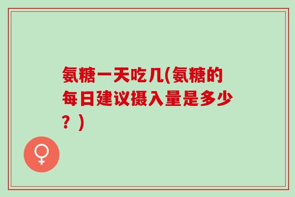 氨糖一天吃几(氨糖的每日建议摄入量是多少？)