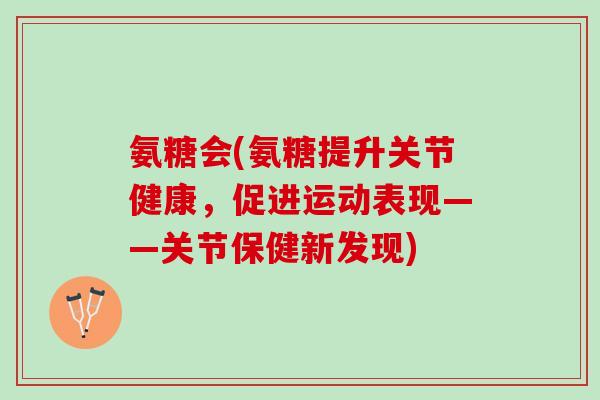 氨糖会(氨糖提升关节健康,促进运动表现——关节保健新发现) 氨糖会(氨糖提升关节健康,促进运动表现——关节保健新发现)