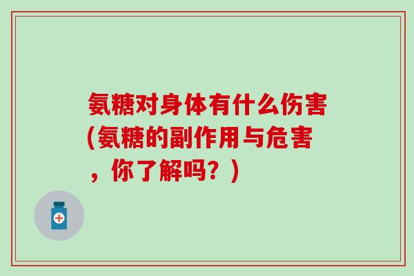 氨糖对身体有什么伤害(氨糖的副作用与危害,你了解吗?) 氨糖对身体有什么伤害(氨糖的副作用与危害,你了解吗?)