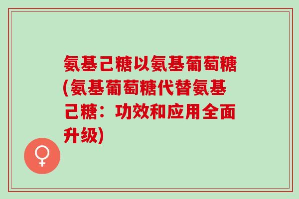 氨基己糖以氨基葡萄糖(氨基葡萄糖代替氨基己糖：功效和应用全面升级)