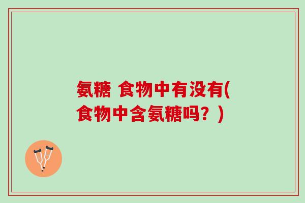 氨糖 食物中有没有(食物中含氨糖吗？)