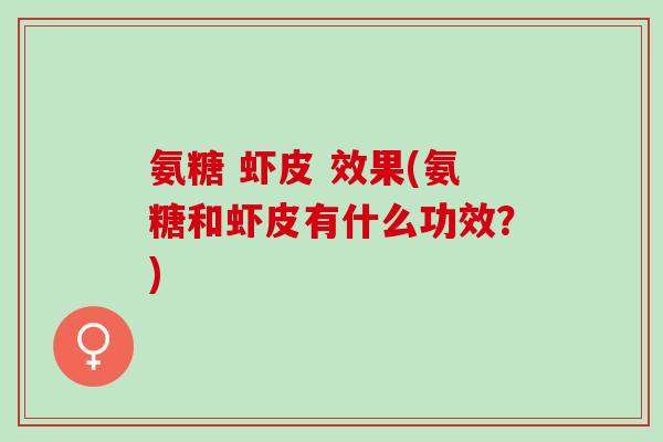 氨糖 虾皮 效果(氨糖和虾皮有什么功效？)