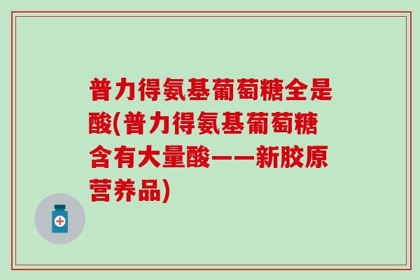 普力得氨基葡萄糖全是酸(普力得氨基葡萄糖含有大量酸——新胶原营养品)