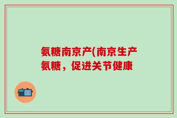 氨糖南京产(南京生产氨糖，促进关节健康