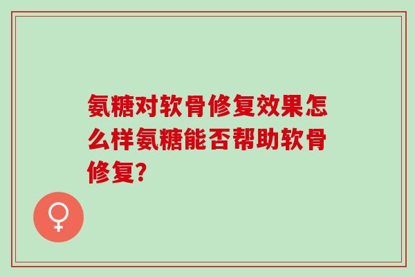 氨糖对软骨修复效果怎么样氨糖能否帮助软骨修复？