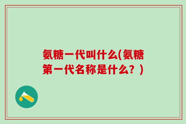 氨糖一代叫什么(氨糖第一代名称是什么？)