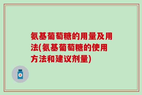 氨基葡萄糖的用量及用法(氨基葡萄糖的使用方法和建议剂量)