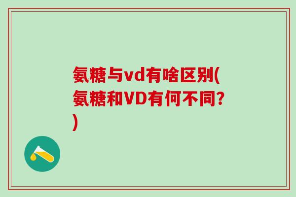 氨糖与vd有啥区别(氨糖和VD有何不同？)