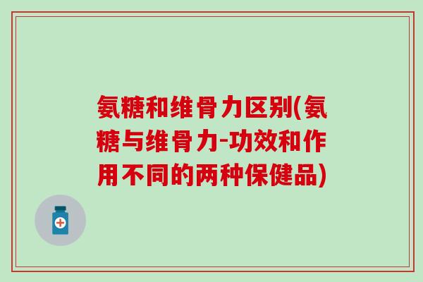 氨糖和维骨力区别(氨糖与维骨力-功效和作用不同的两种保健品)