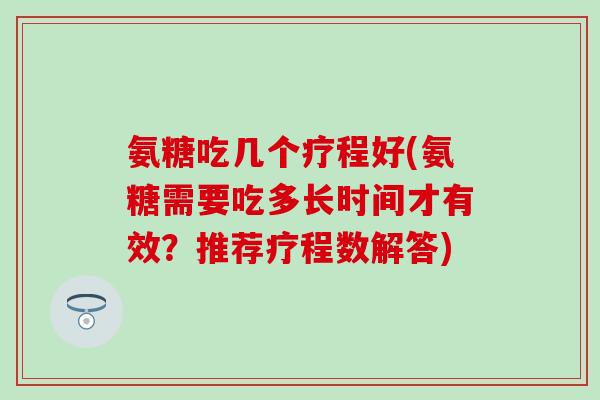 氨糖吃几个疗程好(氨糖需要吃多长时间才有效？推荐疗程数解答)