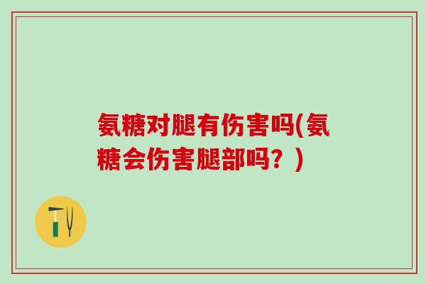 氨糖对腿有伤害吗(氨糖会伤害腿部吗？)