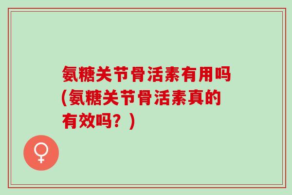 氨糖关节骨活素有用吗(氨糖关节骨活素真的有效吗？)