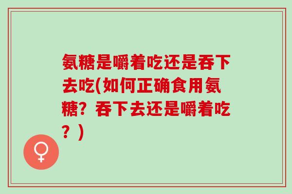 氨糖是嚼着吃还是吞下去吃(如何正确食用氨糖？吞下去还是嚼着吃？)