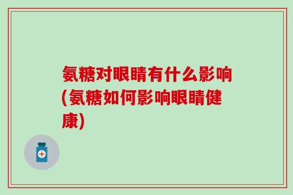 氨糖对眼睛有什么影响(氨糖如何影响眼睛健康) 氨糖对眼睛有什么影响(氨糖如何影响眼睛健康)