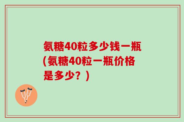氨糖40粒多少钱一瓶(氨糖40粒一瓶价格是多少？)